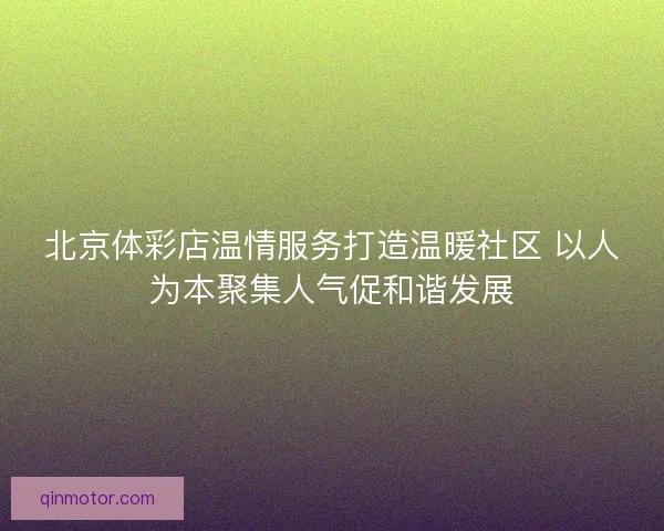 北京体彩店温情服务打造温暖社区 以人为本聚集人气促和谐发展